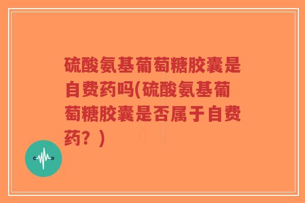 硫酸氨基葡萄糖胶囊是自费药吗(硫酸氨基葡萄糖胶囊是否属于自费药?) 硫酸氨基葡萄糖胶囊是自费药吗(硫酸氨基葡萄糖胶囊是否属于自费药?)