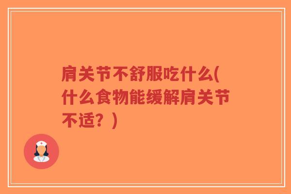 肩关节不舒服吃什么(什么食物能缓解肩关节不适?) 肩关节不舒服吃什么(什么食物能缓解肩关节不适?)