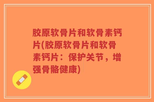 胶原软骨片和软骨素钙片(胶原软骨片和软骨素钙片:保护关节,增强骨骼健康) 胶原软骨片和软骨素钙片(胶原软骨片和软骨素钙片:保护关节,增强骨骼健康)