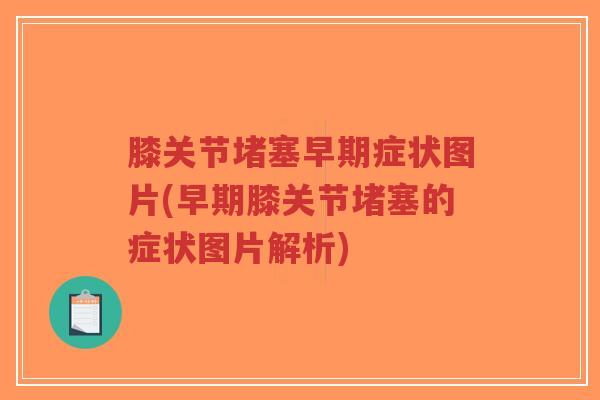 膝关节堵塞早期症状图片(早期膝关节堵塞的症状图片解析) 膝关节堵塞早期症状图片(早期膝关节堵塞的症状图片解析)