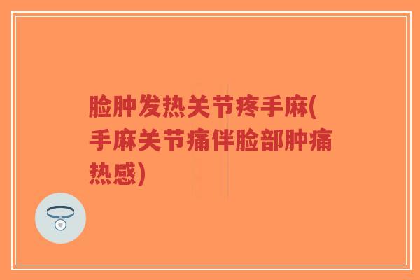 脸肿发热关节疼手麻(手麻关节痛伴脸部肿痛热感) 脸肿发热关节疼手麻(手麻关节痛伴脸部肿痛热感)