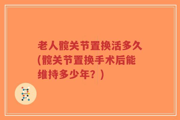 老人髋关节置换活多久(髋关节置换手术后能维持多少年?) 老人髋关节置换活多久(髋关节置换手术后能维持多少年?)