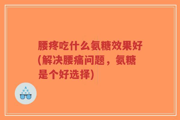 腰疼吃什么氨糖效果好(解决腰痛问题,氨糖是个好选择) 腰疼吃什么氨糖效果好(解决腰痛问题,氨糖是个好选择)