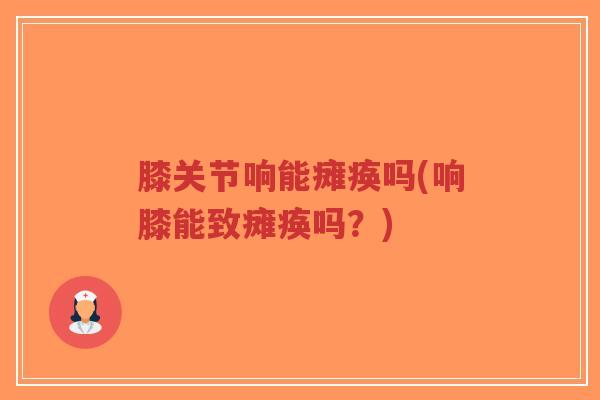 膝关节响能瘫痪吗(响膝能致瘫痪吗?) 膝关节响能瘫痪吗(响膝能致瘫痪吗?)