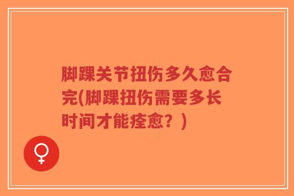 脚踝关节扭伤多久愈合完(脚踝扭伤需要多长时间才能痊愈?) 脚踝关节扭伤多久愈合完(脚踝扭伤需要多长时间才能痊愈?)