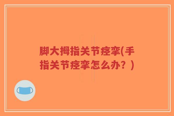 脚大拇指关节痉挛(手指关节痉挛怎么办?) 脚大拇指关节痉挛(手指关节痉挛怎么办?)