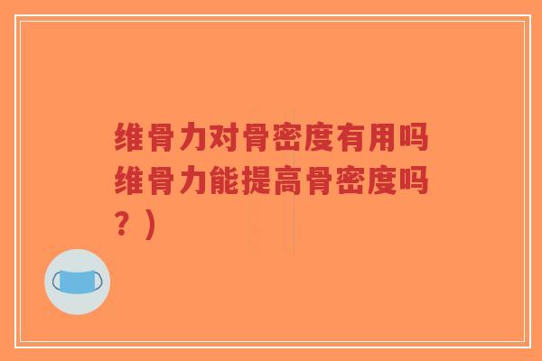 维骨力对骨密度有用吗维骨力能提高骨密度吗？)