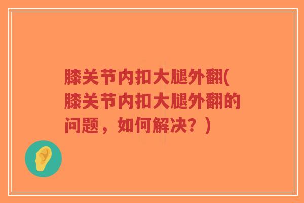膝关节内扣大腿外翻(膝关节内扣大腿外翻的问题，如何解决？)