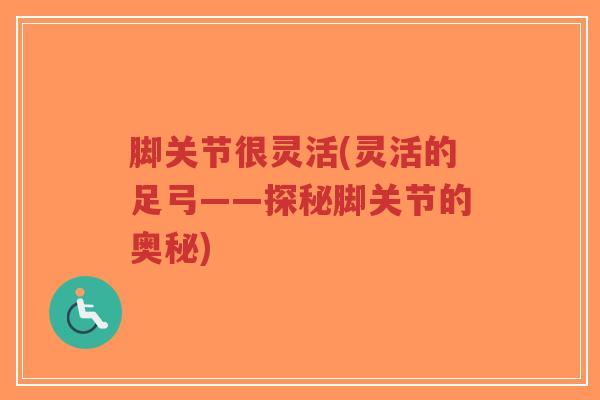 脚关节很灵活(灵活的足弓——探秘脚关节的奥秘) 脚关节很灵活(灵活的足弓——探秘脚关节的奥秘)