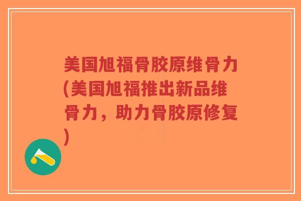 美国旭福骨胶原维骨力(美国旭福推出新品维骨力,助力骨胶原修复) 美国旭福骨胶原维骨力(美国旭福推出新品维骨力,助力骨胶原修复)