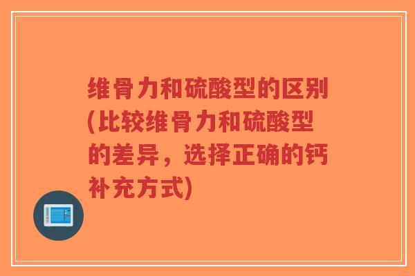 维骨力和硫酸型的区别(比较维骨力和硫酸型的差异,选择正确的钙补充方式) 维骨力和硫酸型的区别(比较维骨力和硫酸型的差异,选择正确的钙补充方式)