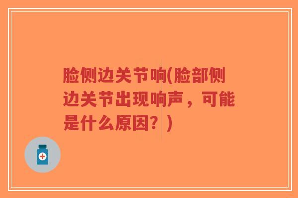 脸侧边关节响(脸部侧边关节出现响声,可能是什么原因?) 脸侧边关节响(脸部侧边关节出现响声,可能是什么原因?)