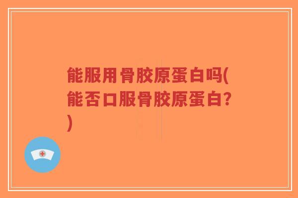 能服用骨胶原蛋白吗(能否口服骨胶原蛋白？)