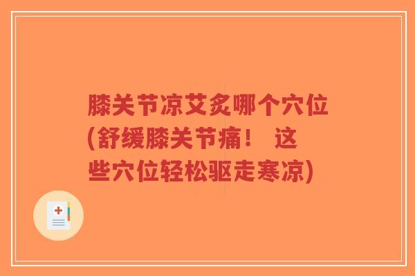 膝关节凉艾炙哪个穴位(舒缓膝关节痛! 这些穴位轻松驱走寒凉) 膝关节凉艾炙哪个穴位(舒缓膝关节痛! 这些穴位轻松驱走寒凉)