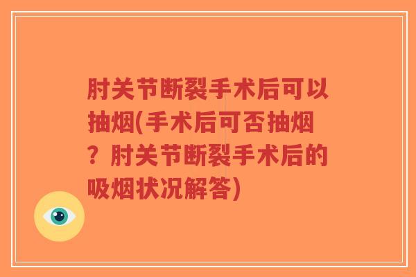 肘关节断裂手术后可以抽烟(手术后可否抽烟？肘关节断裂手术后的吸烟状况解答)