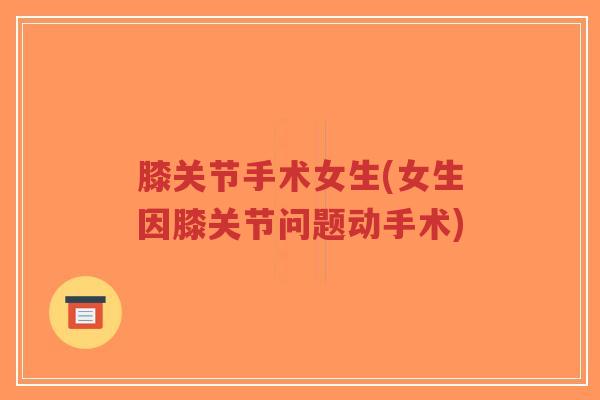 膝关节手术女生(女生因膝关节问题动手术) 膝关节手术女生(女生因膝关节问题动手术)