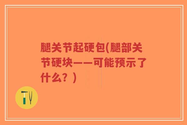 腿关节起硬包(腿部关节硬块——可能预示了什么?) 腿关节起硬包(腿部关节硬块——可能预示了什么?)