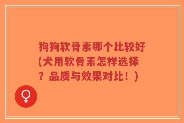 狗狗软骨素哪个比较好(犬用软骨素怎样选择?品质与效果对比!) 狗狗软骨素哪个比较好(犬用软骨素怎样选择?品质与效果对比!)