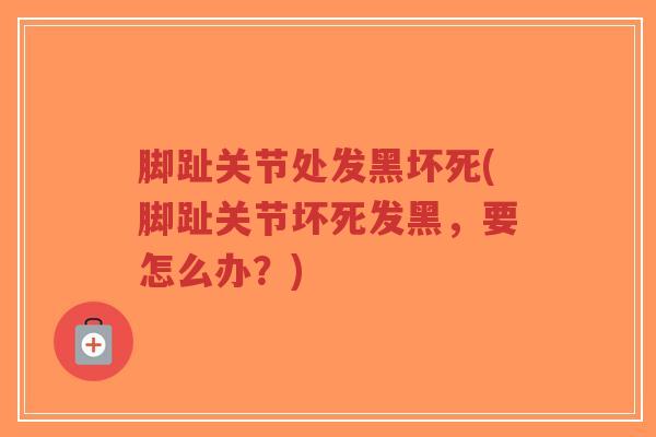 脚趾关节处发黑坏死(脚趾关节坏死发黑，要怎么办？)