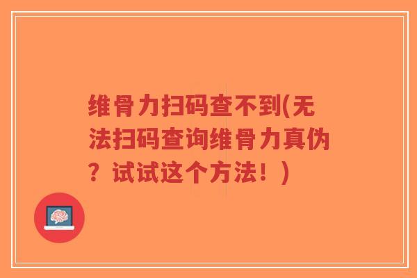 维骨力扫码查不到(无法扫码查询维骨力真伪?试试这个方法!) 维骨力扫码查不到(无法扫码查询维骨力真伪?试试这个方法!)