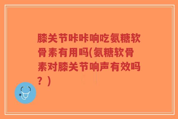 膝关节咔咔响吃氨糖软骨素有用吗(氨糖软骨素对膝关节响声有效吗?) 膝关节咔咔响吃氨糖软骨素有用吗(氨糖软骨素对膝关节响声有效吗?)