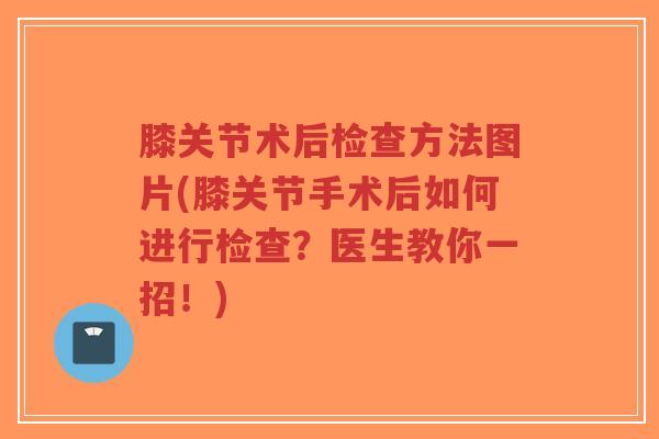 膝关节术后检查方法图片(膝关节手术后如何进行检查?医生教你一招!) 膝关节术后检查方法图片(膝关节手术后如何进行检查?医生教你一招!)
