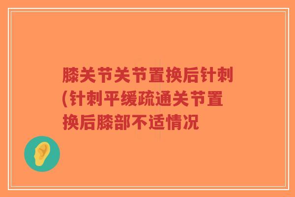 膝关节关节置换后针刺(针刺平缓疏通关节置换后膝部不适情况 膝关节关节置换后针刺(针刺平缓疏通关节置换后膝部不适情况