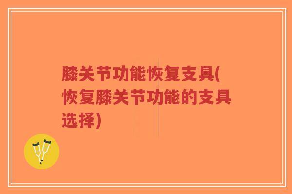膝关节功能恢复支具(恢复膝关节功能的支具选择) 膝关节功能恢复支具(恢复膝关节功能的支具选择)