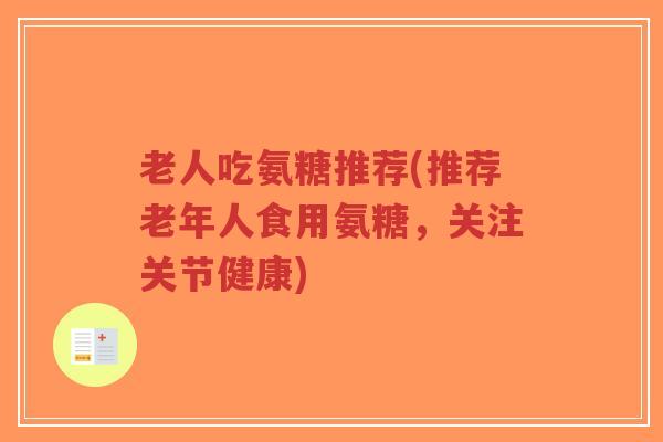 老人吃氨糖推荐(推荐老年人食用氨糖,关注关节健康) 老人吃氨糖推荐(推荐老年人食用氨糖,关注关节健康)