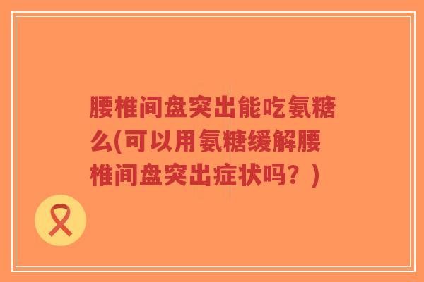 腰椎间盘突出能吃氨糖么(可以用氨糖缓解腰椎间盘突出症状吗？)