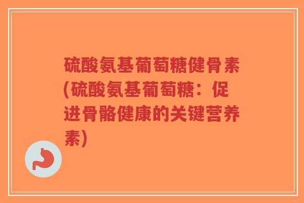硫酸氨基葡萄糖健骨素(硫酸氨基葡萄糖：促进骨骼健康的关键营养素)