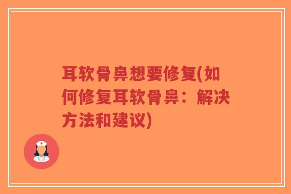 耳软骨鼻想要修复(如何修复耳软骨鼻：解决方法和建议)