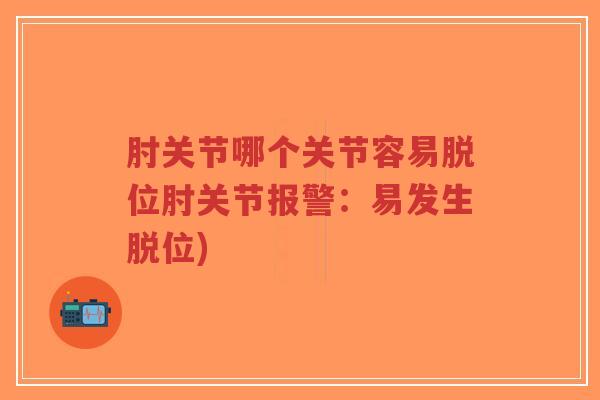 肘关节哪个关节容易脱位肘关节报警:易发生脱位) 肘关节哪个关节容易脱位肘关节报警:易发生脱位)