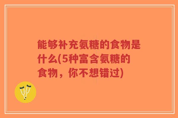 能够补充氨糖的食物是什么(5种富含氨糖的食物,你不想错过) 能够补充氨糖的食物是什么(5种富含氨糖的食物,你不想错过)