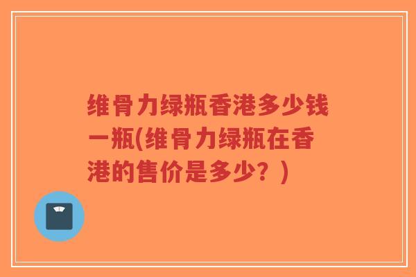 维骨力绿瓶香港多少钱一瓶(维骨力绿瓶在香港的售价是多少?) 维骨力绿瓶香港多少钱一瓶(维骨力绿瓶在香港的售价是多少?)