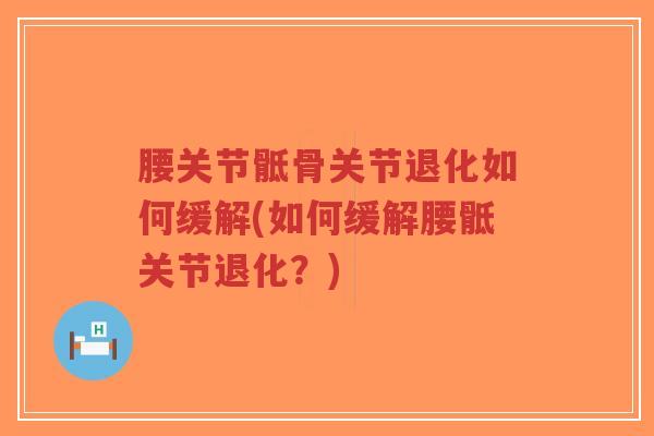 腰关节骶骨关节退化如何缓解(如何缓解腰骶关节退化？)