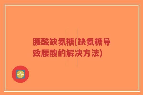 腰酸缺氨糖(缺氨糖导致腰酸的解决方法) 腰酸缺氨糖(缺氨糖导致腰酸的解决方法)
