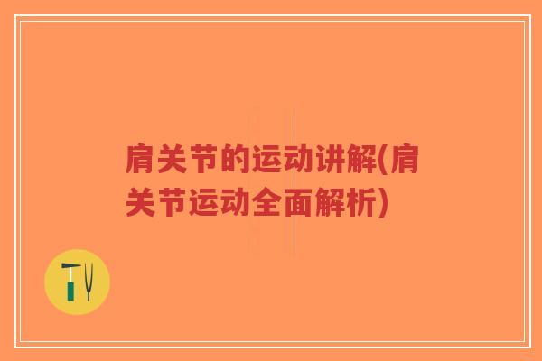 肩关节的运动讲解(肩关节运动全面解析) 肩关节的运动讲解(肩关节运动全面解析)