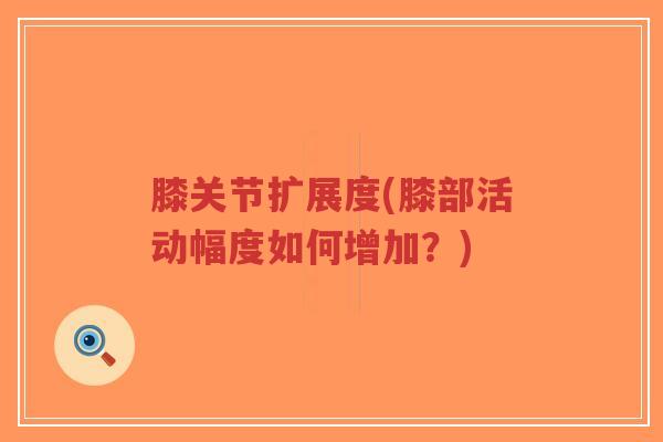 膝关节扩展度(膝部活动幅度如何增加?) 膝关节扩展度(膝部活动幅度如何增加?)