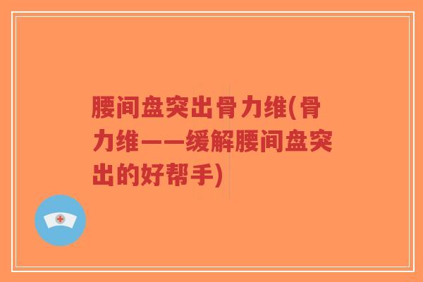 腰间盘突出骨力维(骨力维——缓解腰间盘突出的好帮手) 腰间盘突出骨力维(骨力维——缓解腰间盘突出的好帮手)