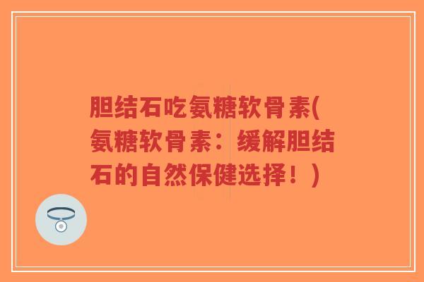 胆结石吃氨糖软骨素(氨糖软骨素:缓解胆结石的自然保健选择!) 胆结石吃氨糖软骨素(氨糖软骨素:缓解胆结石的自然保健选择!)