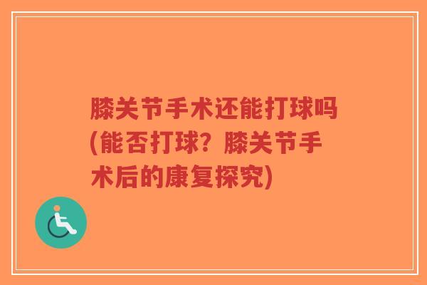 膝关节手术还能打球吗(能否打球?膝关节手术后的康复探究) 膝关节手术还能打球吗(能否打球?膝关节手术后的康复探究)