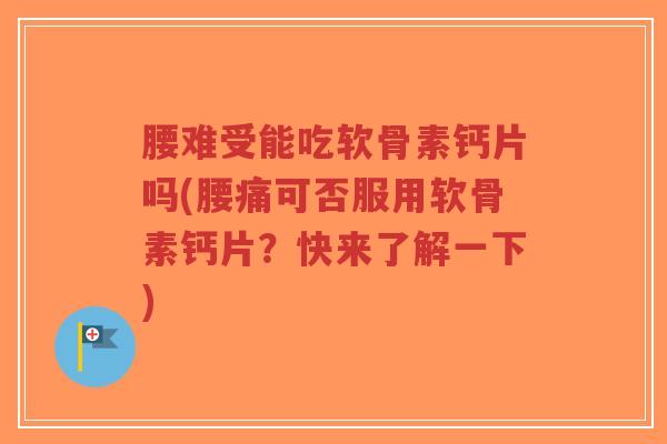 腰难受能吃软骨素钙片吗(腰痛可否服用软骨素钙片？快来了解一下)