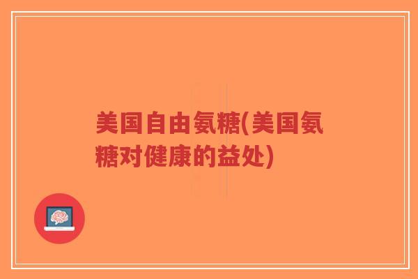 美国自由氨糖(美国氨糖对健康的益处)