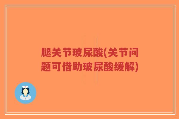 腿关节玻尿酸(关节问题可借助玻尿酸缓解) 腿关节玻尿酸(关节问题可借助玻尿酸缓解)