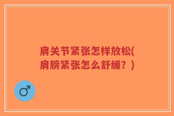 肩关节紧张怎样放松(肩膀紧张怎么舒缓?) 肩关节紧张怎样放松(肩膀紧张怎么舒缓?)