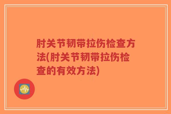 肘关节韧带拉伤检查方法(肘关节韧带拉伤检查的有效方法) 肘关节韧带拉伤检查方法(肘关节韧带拉伤检查的有效方法)