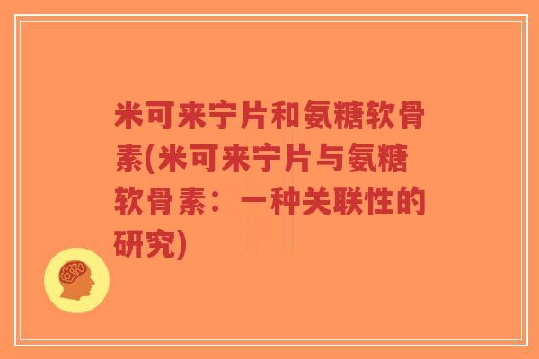 米可来宁片和氨糖软骨素(米可来宁片与氨糖软骨素:一种关联性的研究) 米可来宁片和氨糖软骨素(米可来宁片与氨糖软骨素:一种关联性的研究)