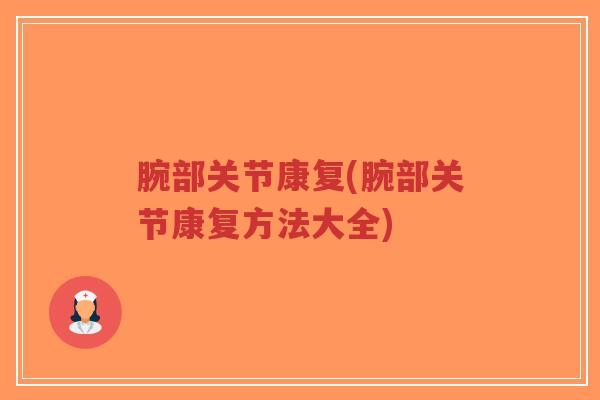 腕部关节康复(腕部关节康复方法大全) 腕部关节康复(腕部关节康复方法大全)