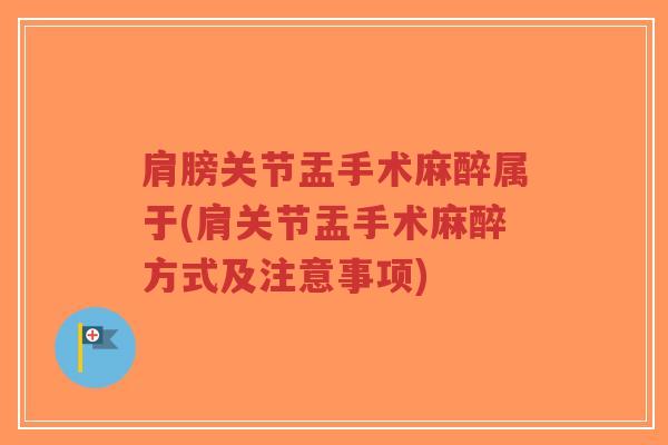 肩膀关节盂手术麻醉属于(肩关节盂手术麻醉方式及注意事项)